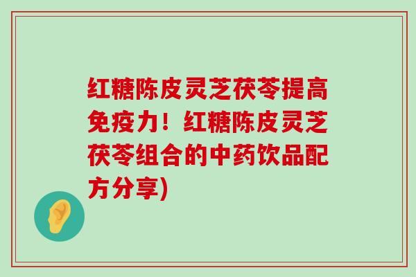 红糖陈皮灵芝茯苓提高免疫力！红糖陈皮灵芝茯苓组合的饮品配方分享)