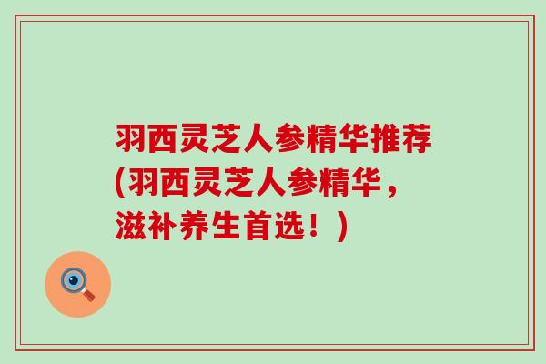 羽西灵芝人参精华推荐(羽西灵芝人参精华，滋补养生首选！)