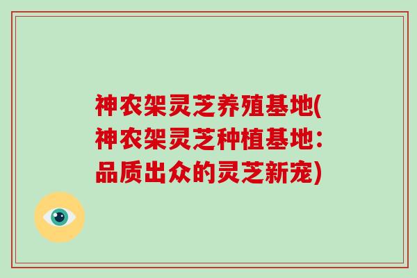 神农架灵芝养殖基地(神农架灵芝种植基地：品质出众的灵芝新宠)