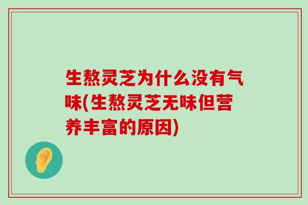 生熬灵芝为什么没有气味(生熬灵芝无味但营养丰富的原因)