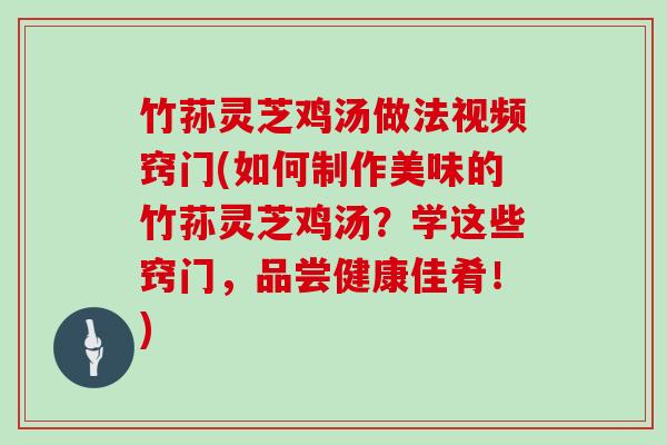 竹荪灵芝鸡汤做法视频窍门(如何制作美味的竹荪灵芝鸡汤？学这些窍门，品尝健康佳肴！)