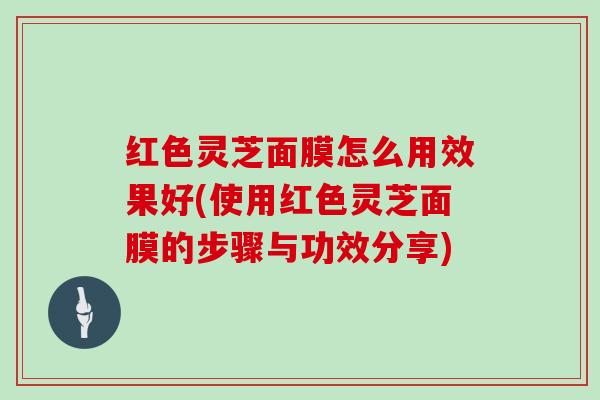 红色灵芝面膜怎么用效果好(使用红色灵芝面膜的步骤与功效分享)