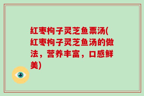 红枣枸子灵芝鱼票汤(红枣枸子灵芝鱼汤的做法，营养丰富，口感鲜美)