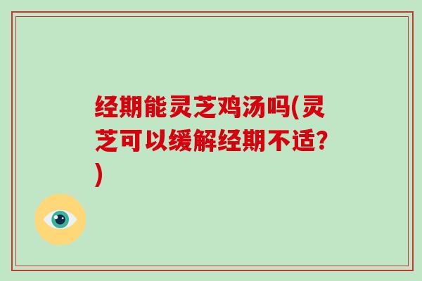 经期能灵芝鸡汤吗(灵芝可以缓解经期不适？)