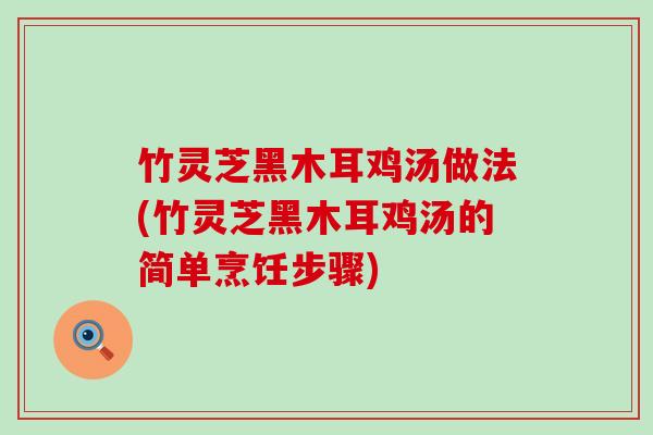 竹灵芝黑木耳鸡汤做法(竹灵芝黑木耳鸡汤的简单烹饪步骤)