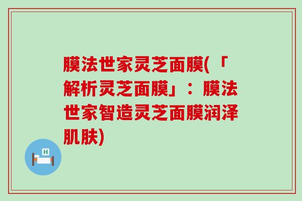 膜法世家灵芝面膜(「解析灵芝面膜」：膜法世家智造灵芝面膜润泽)