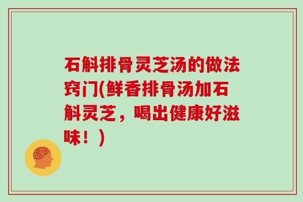 石斛排骨灵芝汤的做法窍门(鲜香排骨汤加石斛灵芝，喝出健康好滋味！)