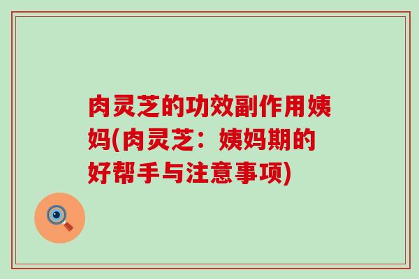 肉灵芝的功效副作用姨妈(肉灵芝：姨妈期的好帮手与注意事项)