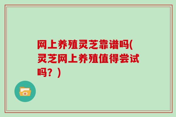 网上养殖灵芝靠谱吗(灵芝网上养殖值得尝试吗？)