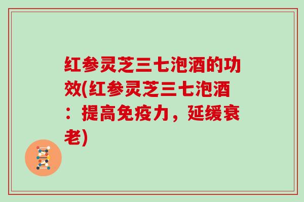 红参灵芝三七泡酒的功效(红参灵芝三七泡酒：提高免疫力，延缓)