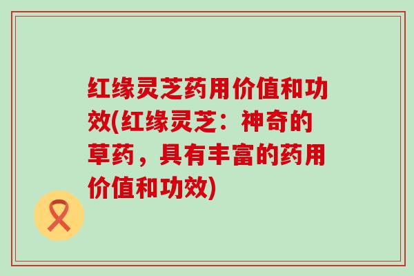 红缘灵芝药用价值和功效(红缘灵芝：神奇的草药，具有丰富的药用价值和功效)