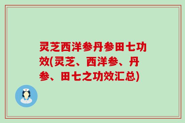 灵芝西洋参丹参田七功效(灵芝、西洋参、丹参、田七之功效汇总)