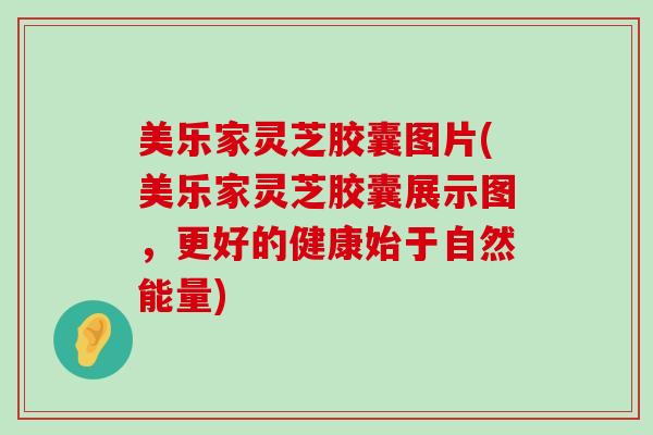 美乐家灵芝胶囊图片(美乐家灵芝胶囊展示图，更好的健康始于自然能量)