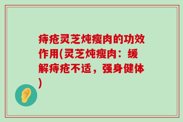 痔疮灵芝炖瘦肉的功效作用(灵芝炖瘦肉：缓解痔疮不适，强身健体)