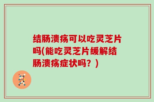 结肠溃疡可以吃灵芝片吗(能吃灵芝片缓解结肠溃疡症状吗？)