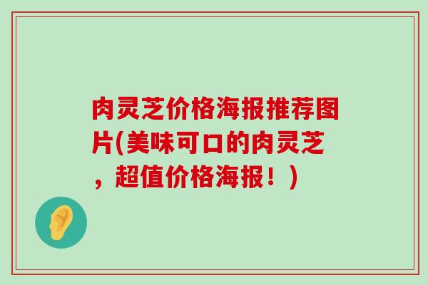 肉灵芝价格海报推荐图片(美味可口的肉灵芝，超值价格海报！)