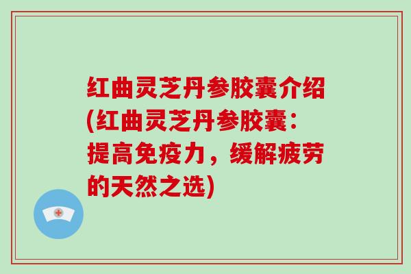 红曲灵芝丹参胶囊介绍(红曲灵芝丹参胶囊：提高免疫力，缓解疲劳的天然之选)