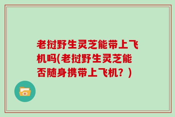 老挝野生灵芝能带上飞机吗(老挝野生灵芝能否随身携带上飞机？)