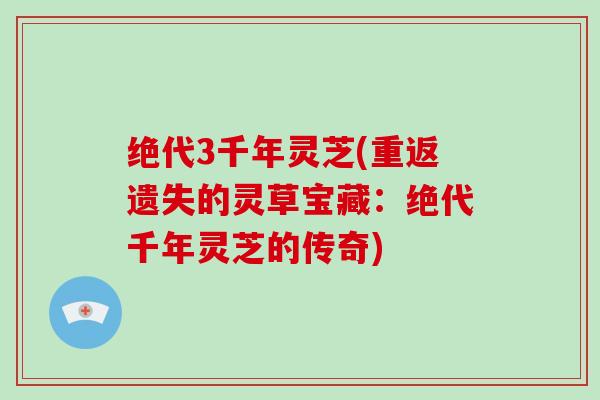 绝代3千年灵芝(重返遗失的灵草宝藏：绝代千年灵芝的传奇)