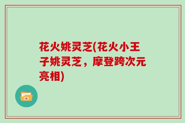 花火姚灵芝(花火小王子姚灵芝，摩登跨次元亮相)