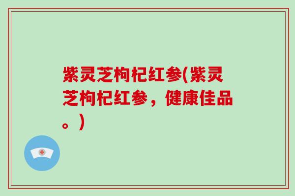 紫灵芝枸杞红参(紫灵芝枸杞红参，健康佳品。)