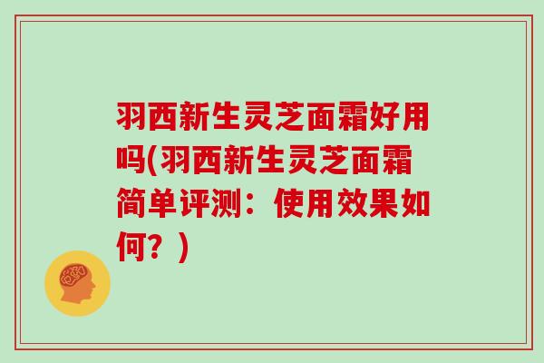 羽西新生灵芝面霜好用吗(羽西新生灵芝面霜简单评测：使用效果如何？)