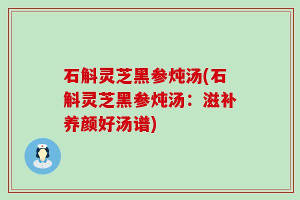 石斛灵芝黑参炖汤(石斛灵芝黑参炖汤：滋补养颜好汤谱)