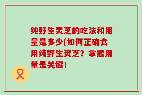 纯野生灵芝的吃法和用量是多少(如何正确食用纯野生灵芝？掌握用量是关键！