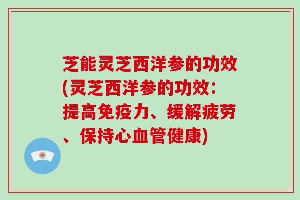 芝能灵芝西洋参的功效(灵芝西洋参的功效：提高免疫力、缓解疲劳、保持心健康)