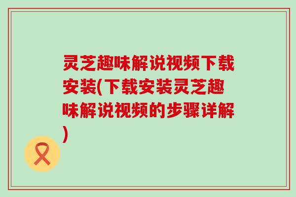 灵芝趣味解说视频下载安装(下载安装灵芝趣味解说视频的步骤详解)