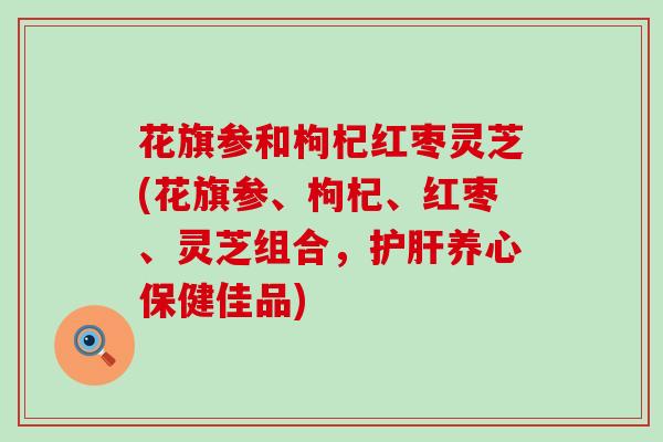 花旗参和枸杞红枣灵芝(花旗参、枸杞、红枣、灵芝组合，养心保健佳品)