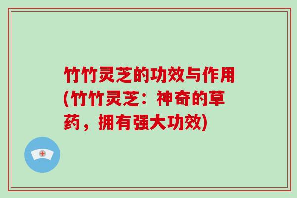 竹竹灵芝的功效与作用(竹竹灵芝：神奇的草药，拥有强大功效)