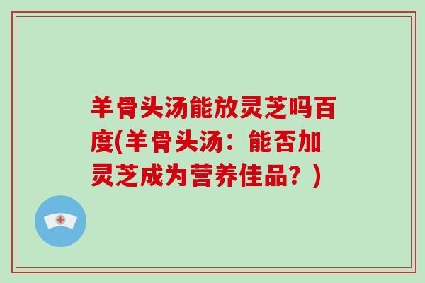 羊骨头汤能放灵芝吗百度(羊骨头汤：能否加灵芝成为营养佳品？)