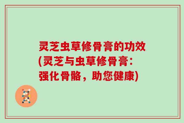 灵芝虫草修骨膏的功效(灵芝与虫草修骨膏：强化骨骼，助您健康)