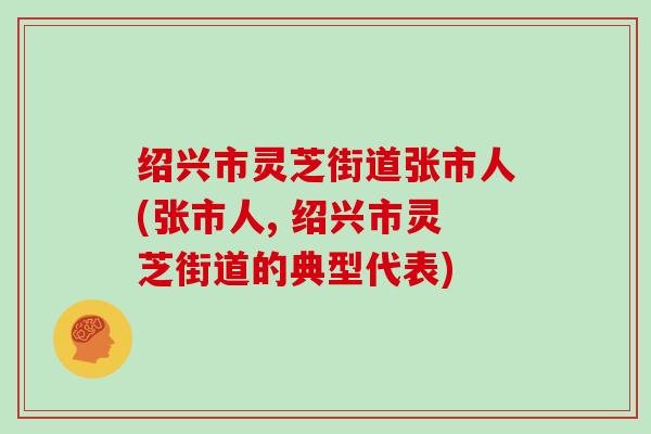 绍兴市灵芝街道张市人(张市人, 绍兴市灵芝街道的典型代表)