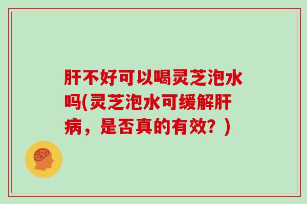 不好可以喝灵芝泡水吗(灵芝泡水可缓解，是否真的有效？)