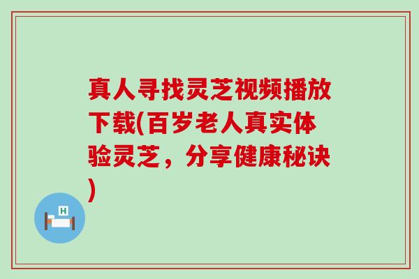 真人寻找灵芝视频播放下载(百岁老人真实体验灵芝，分享健康秘诀)