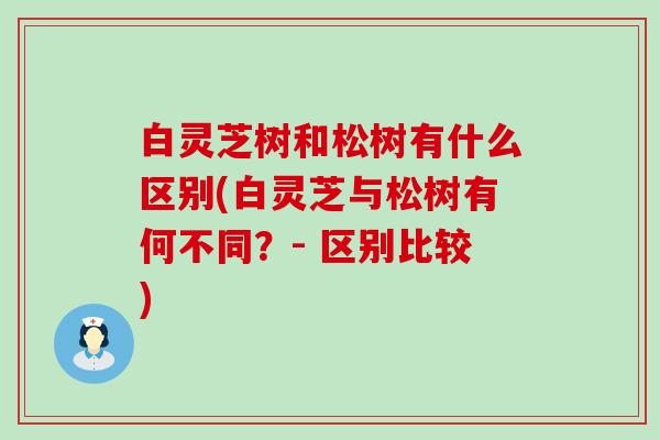 白灵芝树和松树有什么区别(白灵芝与松树有何不同？- 区别比较)