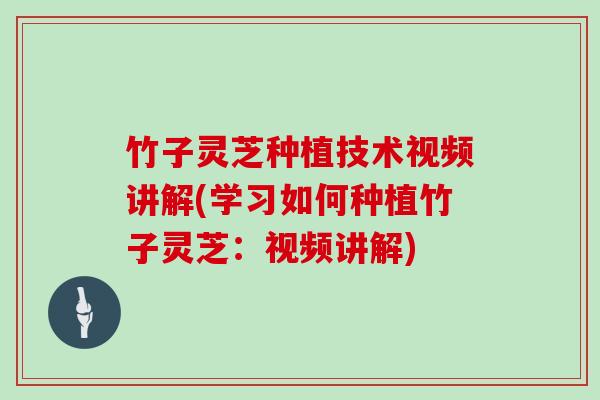 竹子灵芝种植技术视频讲解(学习如何种植竹子灵芝：视频讲解)