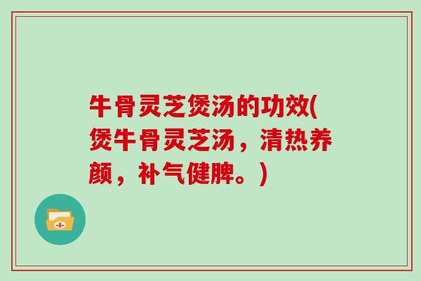 牛骨灵芝煲汤的功效(煲牛骨灵芝汤，清热养颜，健脾。)