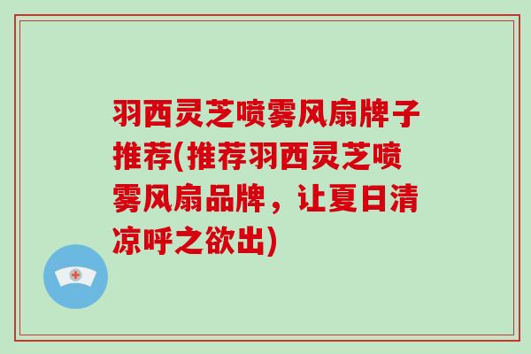 羽西灵芝喷雾风扇牌子推荐(推荐羽西灵芝喷雾风扇品牌，让夏日清凉呼之欲出)