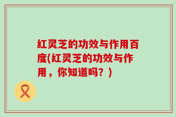 红灵芝的功效与作用百度(红灵芝的功效与作用，你知道吗？)