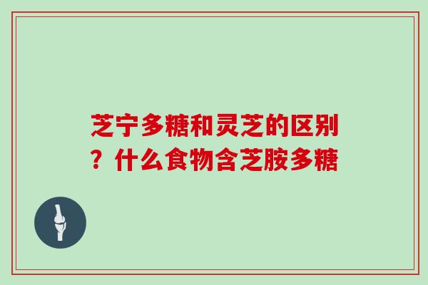 芝宁多糖和灵芝的区别？什么食物含芝胺多糖