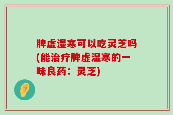 脾虚湿寒可以吃灵芝吗(能脾虚湿寒的一味良药：灵芝)