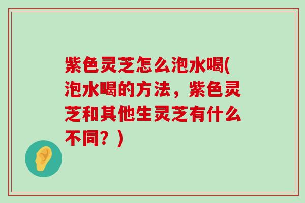 紫色灵芝怎么泡水喝(泡水喝的方法，紫色灵芝和其他生灵芝有什么不同？)