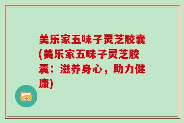 美乐家五味子灵芝胶囊(美乐家五味子灵芝胶囊：滋养身心，助力健康)