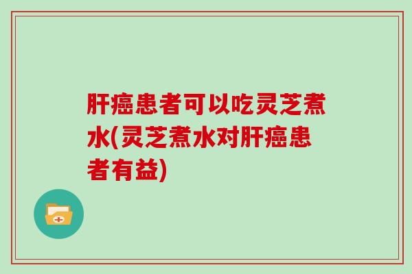 患者可以吃灵芝煮水(灵芝煮水对患者有益)