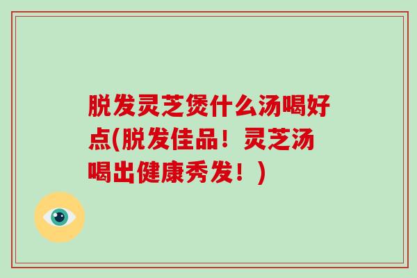 灵芝煲什么汤喝好点(佳品！灵芝汤喝出健康秀发！)