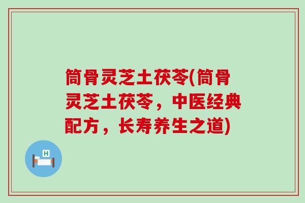 筒骨灵芝土茯苓(筒骨灵芝土茯苓，中医经典配方，长寿养生之道)