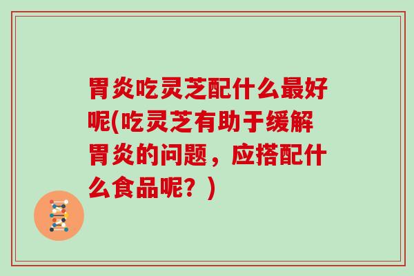 吃灵芝配什么好呢(吃灵芝有助于缓解的问题，应搭配什么食品呢？)